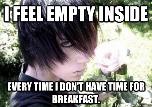 I feel empty inside Every time I don't have time for breakfast. - I feel empty inside Every time I don't have time for breakfast.  Misunderstood Emo Kid