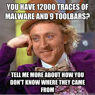 You have 12000 traces of malware and 9 toolbars?
 Tell me more about how you don't know where they came from - You have 12000 traces of malware and 9 toolbars?
 Tell me more about how you don't know where they came from  Condescending Wonka