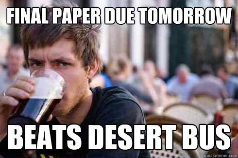 Final paper due tomorrow Beats desert bus - Final paper due tomorrow Beats desert bus  Lazy College Senior