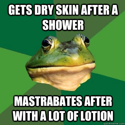 gets dry skin after a shower mastrabates after with a lot of lotion  Foul Bachelor Frog