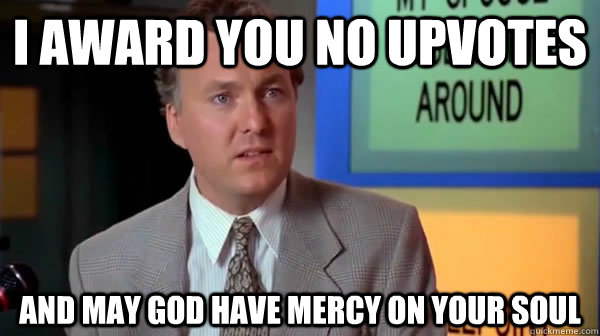 I award you no upvotes and may god have mercy on your soul - I award you no upvotes and may god have mercy on your soul  may god have mercy