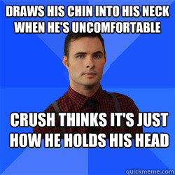 Draws his chin into his neck when he's uncomfortable Crush thinks it's just how he holds his head  Socially Awkward Darcy