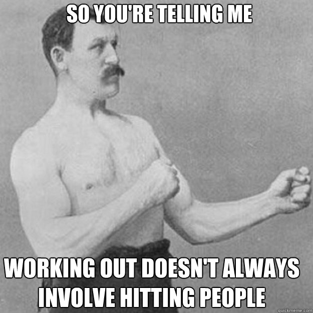 so you're telling me working out doesn't always involve hitting people - so you're telling me working out doesn't always involve hitting people  Misc