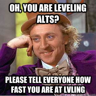 Oh, you are leveling alts? Please tell everyone how fast you are at lvling  Creepy Wonka