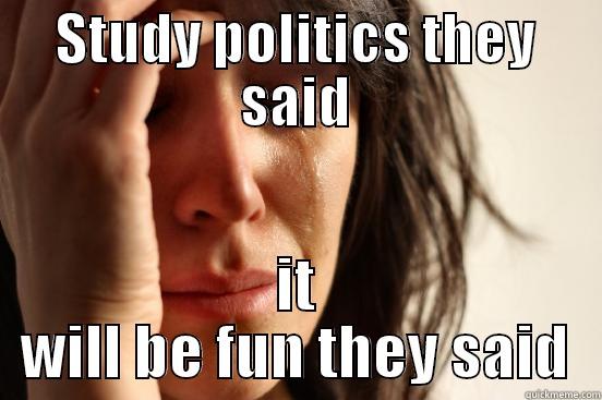 STUDY POLITICS THEY SAID IT WILL BE FUN THEY SAID First World Problems