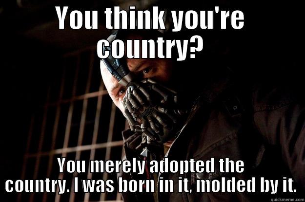 YOU THINK YOU'RE COUNTRY? YOU MERELY ADOPTED THE COUNTRY. I WAS BORN IN IT, MOLDED BY IT. Angry Bane
