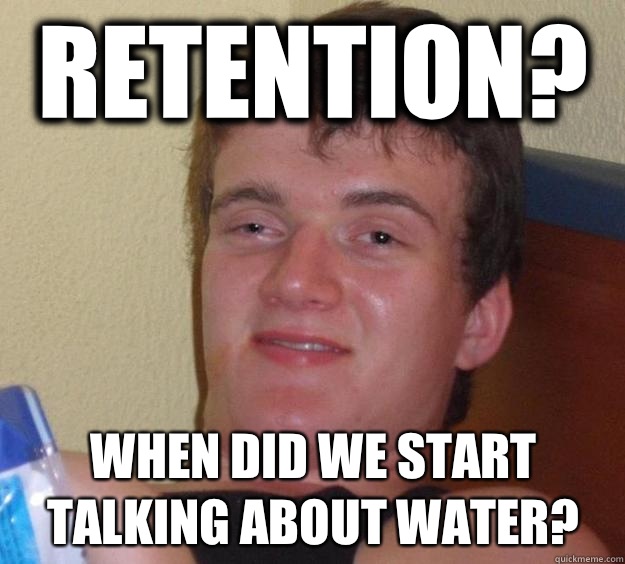 Retention? When did we start talking about water?  10 Guy