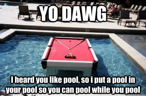 YO DAWG I heard you like pool, so i put a pool in your pool so you can pool while you pool  Pool-pool