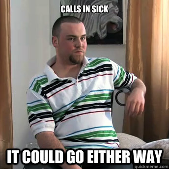 calls in sick  it could go either way  Okay Guy Steve