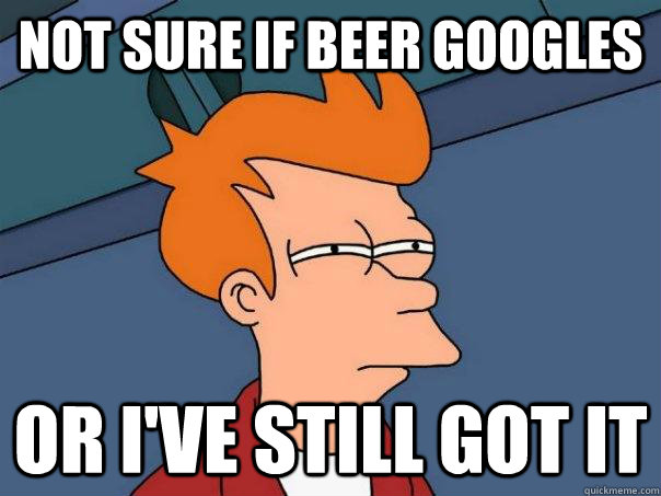 Not sure if beer googles or I've still got it  Futurama Fry