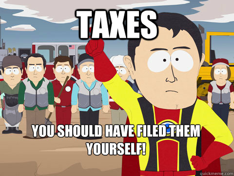 TAXES You should have filed them yourself!  Captain Hindsight