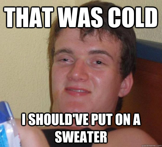 That was cold I should've put on a sweater  