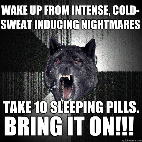 wake up from intense, cold-sweat inducing nightmares take 10 sleeping pills. bring it on!!!  Insanity Wolf