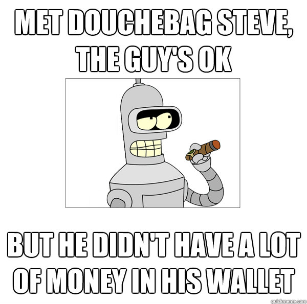 met douchebag steve, the guy's ok but he didn't have a lot of money in his wallet  Bender The Magnificent