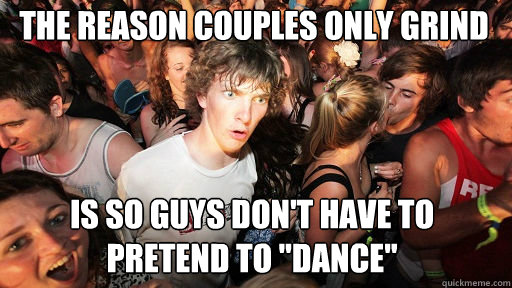 The reason couples only grind is so guys don't have to pretend to 