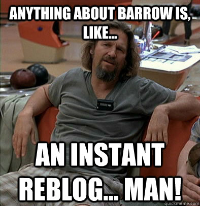 Anything about Barrow is, like... An instant reblog... man!  The Dude