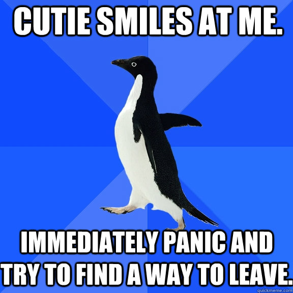 Cutie smiles at me. immediately panic and try to find a way to leave.  Socially Awkward Penguin