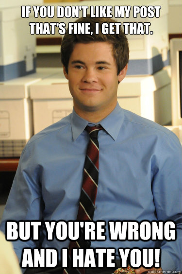 If you don't like my post that's fine, I get that. But you're wrong and I Hate you!  Adam workaholics