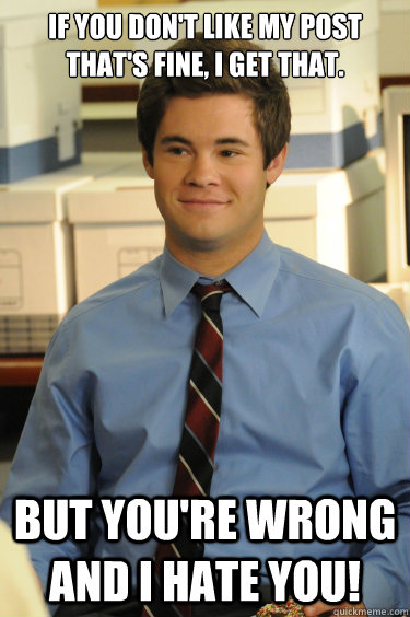 If you don't like my post that's fine, I get that. But you're wrong and I Hate you! - If you don't like my post that's fine, I get that. But you're wrong and I Hate you!  Adam workaholics