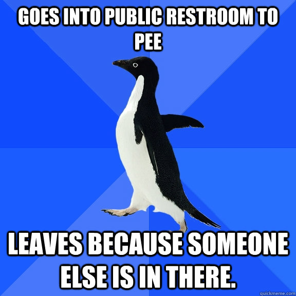Goes into public restroom to pee leaves because someone else is in there.  Socially Awkward Penguin