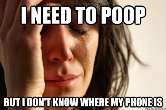 I need to poop but i don't know where my phone is  First World Problems