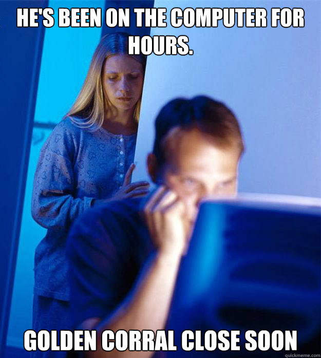 He's been on the computer for hours. Golden Corral close soon  Redditors Wife