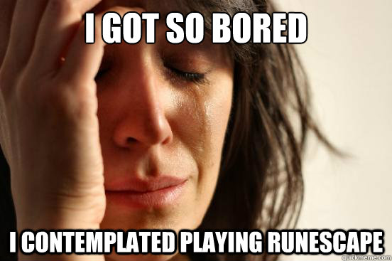 I got so bored I contemplated playing runescape  First World Problems