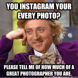 you instagram your every photo?  please tell me of how much of a great photographer you are.  Condescending Wonka