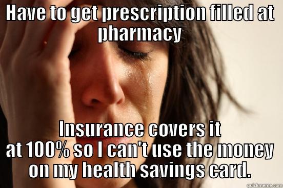 HAVE TO GET PRESCRIPTION FILLED AT PHARMACY INSURANCE COVERS IT AT 100% SO I CAN'T USE THE MONEY ON MY HEALTH SAVINGS CARD. First World Problems