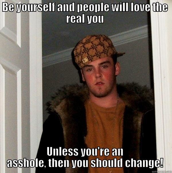 BE YOURSELF AND PEOPLE WILL LOVE THE REAL YOU UNLESS YOU'RE AN ASSHOLE, THEN YOU SHOULD CHANGE! Scumbag Steve
