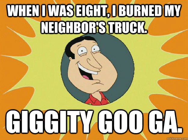 When I was eight, I burned my neighbor's truck. Giggity goo ga. - When I was eight, I burned my neighbor's truck. Giggity goo ga.  new Quagmire meme