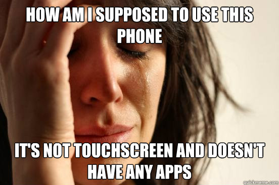 how am i supposed to use this phone it's not touchscreen and doesn't have any apps  First World Problems
