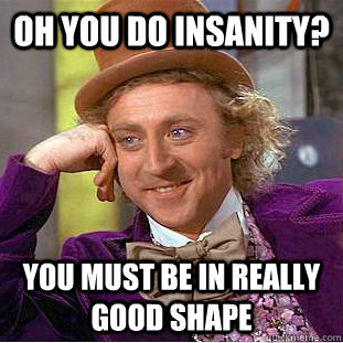 oh you do insanity? you must be in really good shape  Condescending Wonka