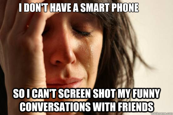 I don't have a smart phone so i can't screen shot my funny conversations with friends  First World Problems