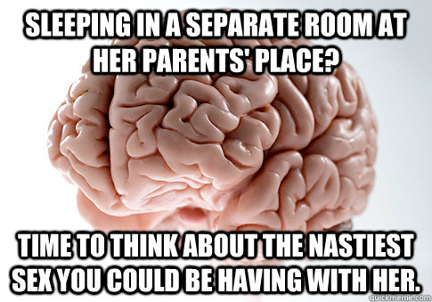 Sleeping in a separate room at her parents' place? Time to think about the nastiest sex you could be having with her.  Scumbag Brain