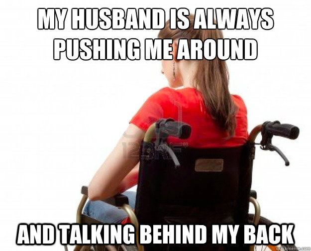 my husband is always 
pushing me around and talking behind my back  