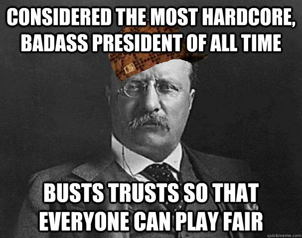 Considered the most hardcore, badass president of all time busts trusts so that everyone can play fair  Scumbag Teddy Roosevelt