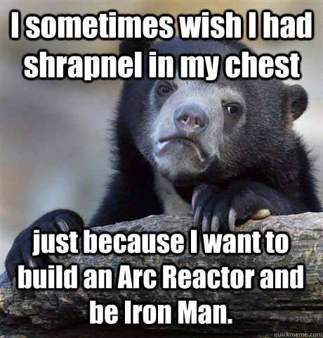 I sometimes wish I had shrapnel in my chest just because I want to build an Arc Reactor and be Iron Man.  Confession Bear