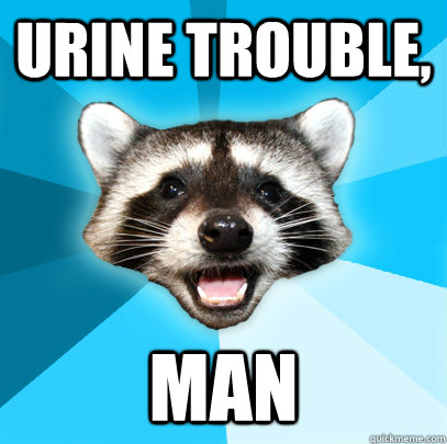 Urine Trouble, man  Lame Pun Coon