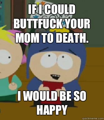 If I could buttfuck your mom to death. I would be so happy  Craig - I would be so happy