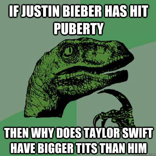 if justin bieber has hit puberty then why does taylor swift have bigger tits than him  Philosoraptor