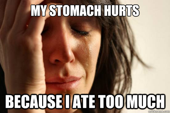 My stomach hurts because i ate too much   First World Problems
