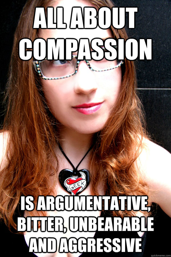 All about compassion Is argumentative, bitter, unbearable and aggressive   Scumbag Feminist