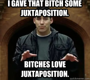 I gave that bitch some juxtaposition. Bitches love juxtaposition.  Scumbag Jefferson Bethke