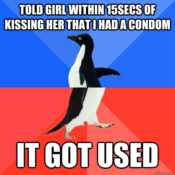 Told girl within 15secs of kissing her that I had a condom it got used  Socially Awkward Awesome Penguin