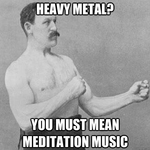 HEAVY METAL? YOU MUST MEAN MEDITATION MUSIC  overly manly man
