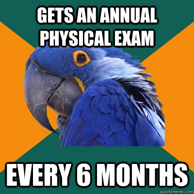 Gets an annual Physical Exam Every 6 months   Paranoid Parrot
