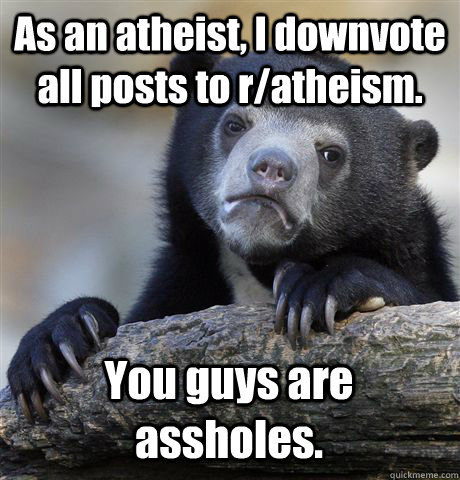 As an atheist, I downvote all posts to r/atheism. You guys are assholes.  Confession Bear