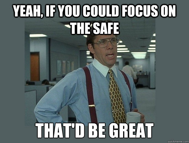 yeah, if you could focus on the safe That'd be great  Office Space Lumbergh