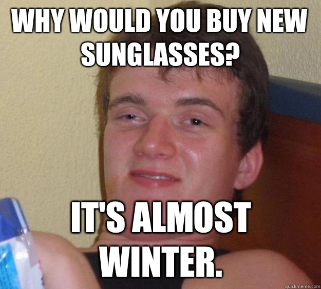 Why would you buy new sunglasses? It's almost winter.  10 Guy